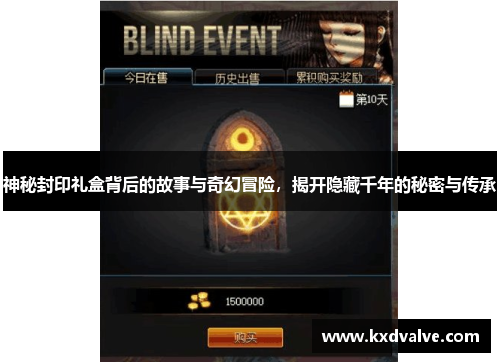 神秘封印礼盒背后的故事与奇幻冒险，揭开隐藏千年的秘密与传承